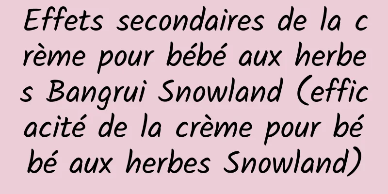 Effets secondaires de la crème pour bébé aux herbes Bangrui Snowland (efficacité de la crème pour bébé aux herbes Snowland)