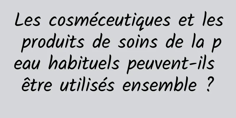 Les cosméceutiques et les produits de soins de la peau habituels peuvent-ils être utilisés ensemble ?