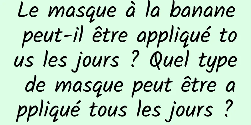 Le masque à la banane peut-il être appliqué tous les jours ? Quel type de masque peut être appliqué tous les jours ?