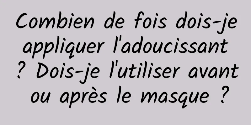 Combien de fois dois-je appliquer l'adoucissant ? Dois-je l'utiliser avant ou après le masque ?