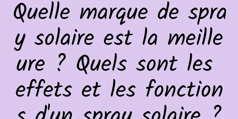 Quelle marque de spray solaire est la meilleure ? Quels sont les effets et les fonctions d'un spray solaire ?