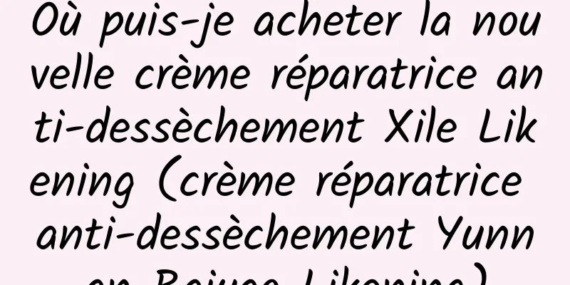 Où puis-je acheter la nouvelle crème réparatrice anti-dessèchement Xile Likening (crème réparatrice anti-dessèchement Yunnan Baiyao Likening)