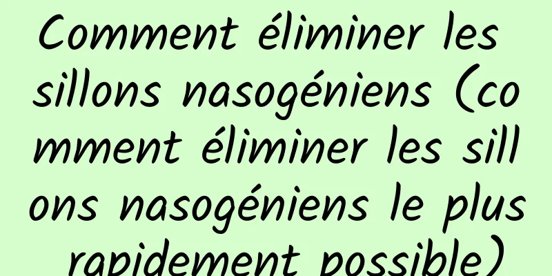 Comment éliminer les sillons nasogéniens (comment éliminer les sillons nasogéniens le plus rapidement possible)
