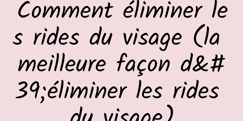Comment éliminer les rides du visage (la meilleure façon d'éliminer les rides du visage)
