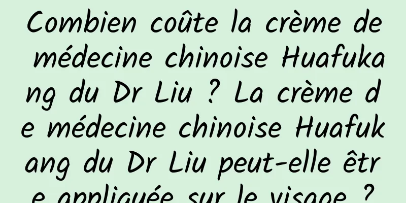 Combien coûte la crème de médecine chinoise Huafukang du Dr Liu ? La crème de médecine chinoise Huafukang du Dr Liu peut-elle être appliquée sur le visage ?