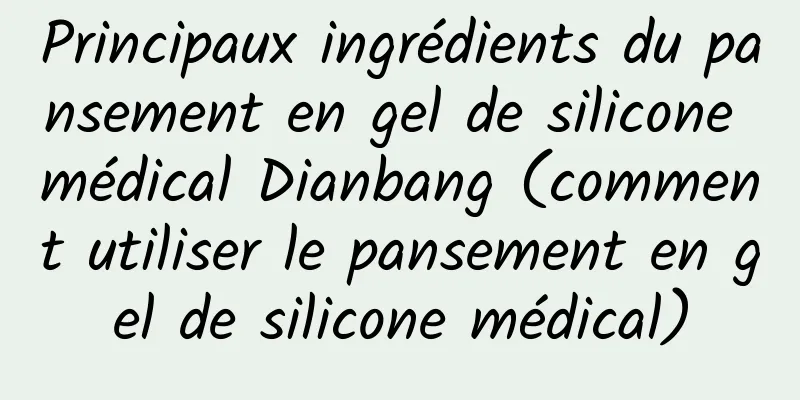 Principaux ingrédients du pansement en gel de silicone médical Dianbang (comment utiliser le pansement en gel de silicone médical)