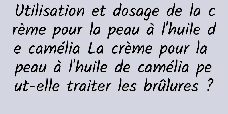 Utilisation et dosage de la crème pour la peau à l'huile de camélia La crème pour la peau à l'huile de camélia peut-elle traiter les brûlures ?