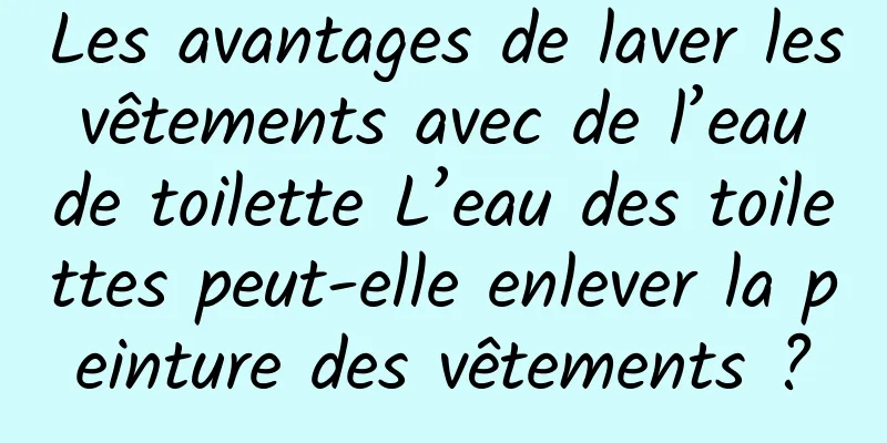 Les avantages de laver les vêtements avec de l’eau de toilette L’eau des toilettes peut-elle enlever la peinture des vêtements ?