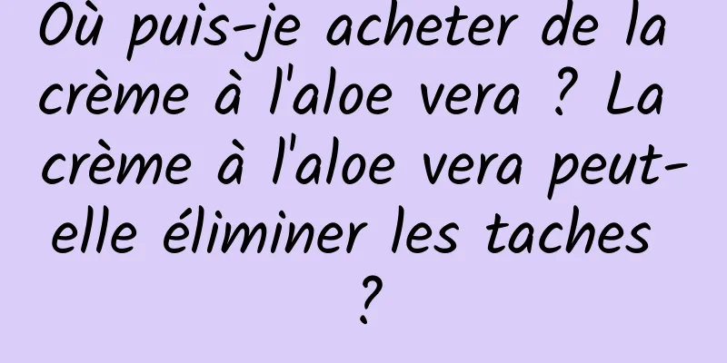 Où puis-je acheter de la crème à l'aloe vera ? La crème à l'aloe vera peut-elle éliminer les taches ?