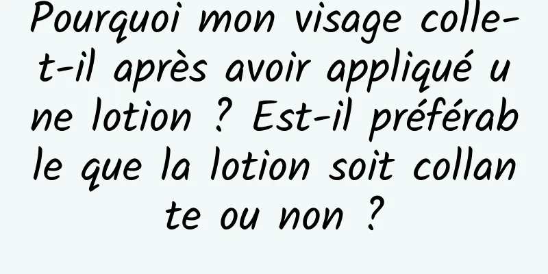 Pourquoi mon visage colle-t-il après avoir appliqué une lotion ? Est-il préférable que la lotion soit collante ou non ?