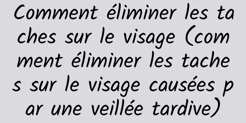 Comment éliminer les taches sur le visage (comment éliminer les taches sur le visage causées par une veillée tardive)