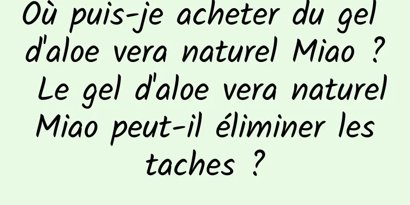Où puis-je acheter du gel d'aloe vera naturel Miao ? Le gel d'aloe vera naturel Miao peut-il éliminer les taches ?