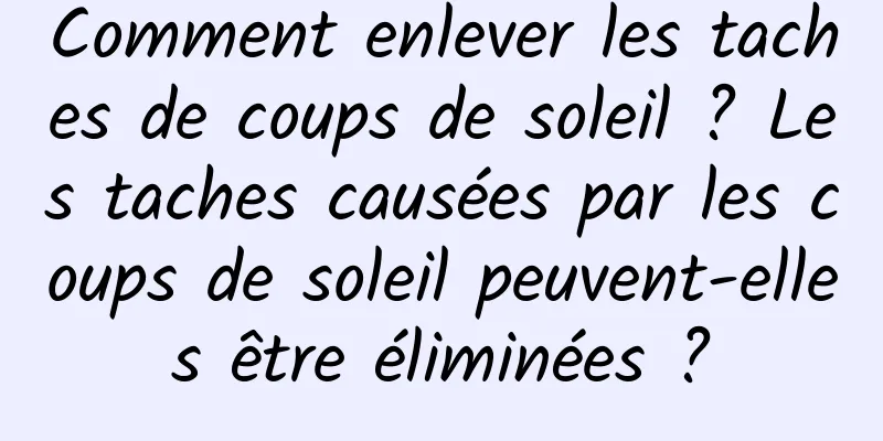 Comment enlever les taches de coups de soleil ? Les taches causées par les coups de soleil peuvent-elles être éliminées ?