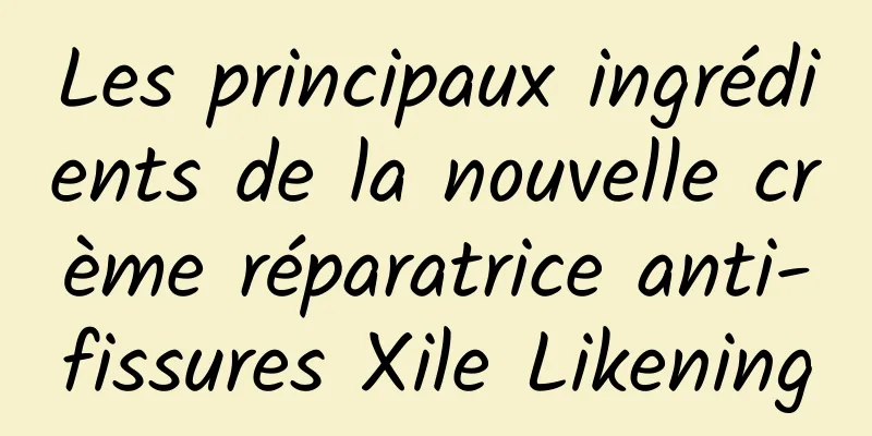 Les principaux ingrédients de la nouvelle crème réparatrice anti-fissures Xile Likening