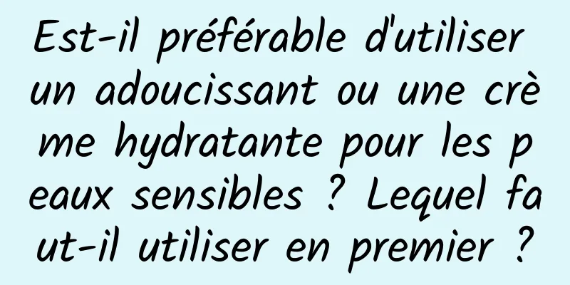 Est-il préférable d'utiliser un adoucissant ou une crème hydratante pour les peaux sensibles ? Lequel faut-il utiliser en premier ?