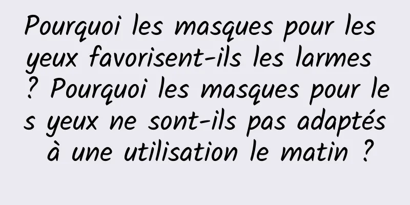 Pourquoi les masques pour les yeux favorisent-ils les larmes ? Pourquoi les masques pour les yeux ne sont-ils pas adaptés à une utilisation le matin ?