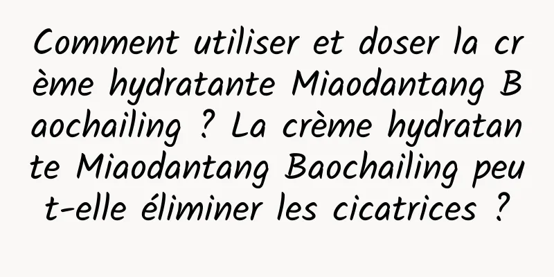 Comment utiliser et doser la crème hydratante Miaodantang Baochailing ? La crème hydratante Miaodantang Baochailing peut-elle éliminer les cicatrices ?