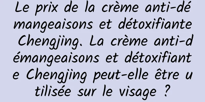 Le prix de la crème anti-démangeaisons et détoxifiante Chengjing. La crème anti-démangeaisons et détoxifiante Chengjing peut-elle être utilisée sur le visage ?