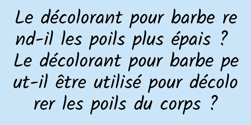 Le décolorant pour barbe rend-il les poils plus épais ? Le décolorant pour barbe peut-il être utilisé pour décolorer les poils du corps ?