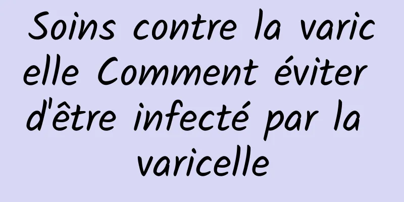 Soins contre la varicelle Comment éviter d'être infecté par la varicelle