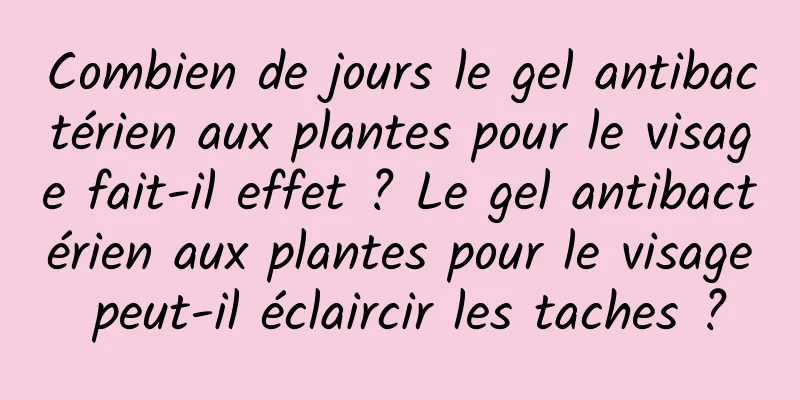 Combien de jours le gel antibactérien aux plantes pour le visage fait-il effet ? Le gel antibactérien aux plantes pour le visage peut-il éclaircir les taches ?