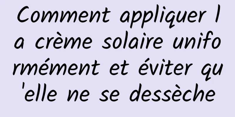 Comment appliquer la crème solaire uniformément et éviter qu'elle ne se dessèche
