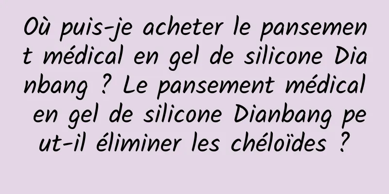 Où puis-je acheter le pansement médical en gel de silicone Dianbang ? Le pansement médical en gel de silicone Dianbang peut-il éliminer les chéloïdes ?