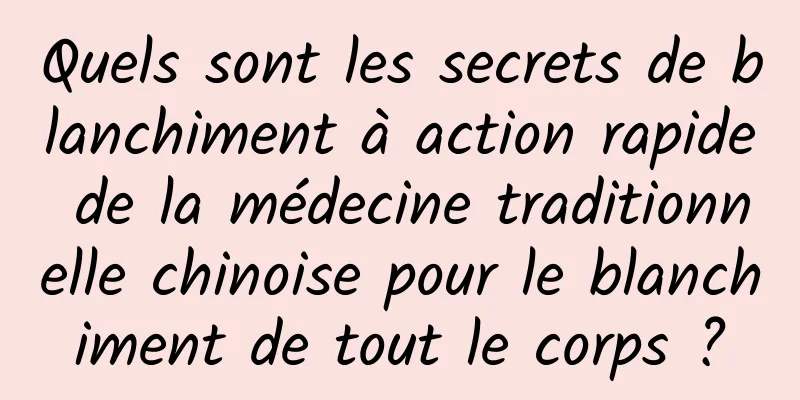 Quels sont les secrets de blanchiment à action rapide de la médecine traditionnelle chinoise pour le blanchiment de tout le corps ?
