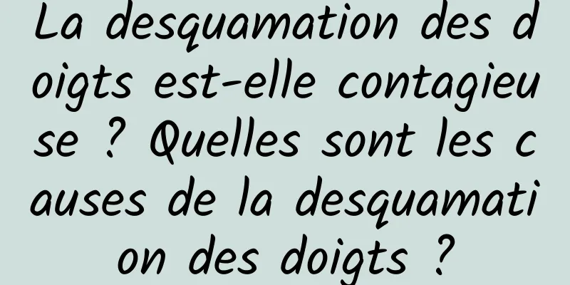 La desquamation des doigts est-elle contagieuse ? Quelles sont les causes de la desquamation des doigts ?