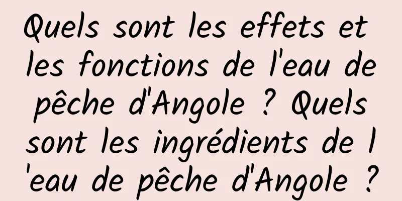 Quels sont les effets et les fonctions de l'eau de pêche d'Angole ? Quels sont les ingrédients de l'eau de pêche d'Angole ?