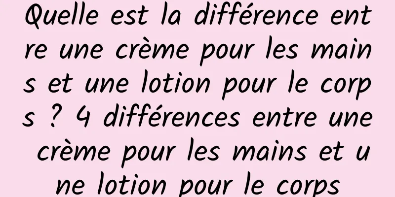 Quelle est la différence entre une crème pour les mains et une lotion pour le corps ? 4 différences entre une crème pour les mains et une lotion pour le corps