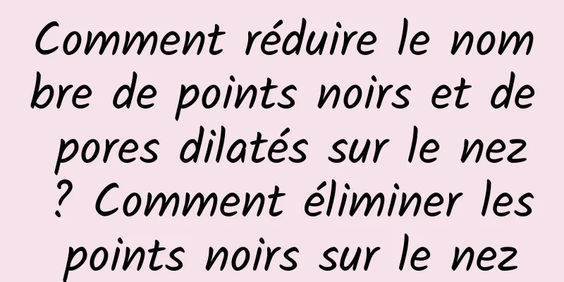 Comment réduire le nombre de points noirs et de pores dilatés sur le nez ? Comment éliminer les points noirs sur le nez