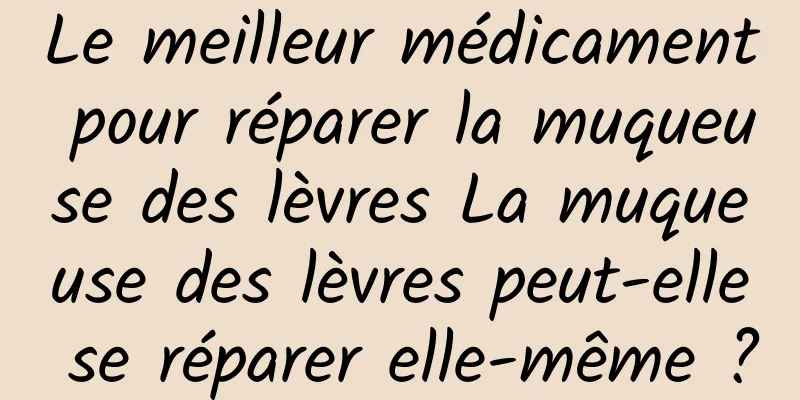 Le meilleur médicament pour réparer la muqueuse des lèvres La muqueuse des lèvres peut-elle se réparer elle-même ?