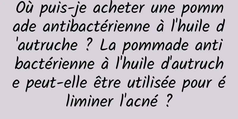 Où puis-je acheter une pommade antibactérienne à l'huile d'autruche ? La pommade antibactérienne à l'huile d'autruche peut-elle être utilisée pour éliminer l'acné ?