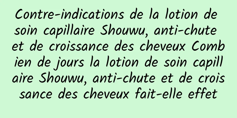 Contre-indications de la lotion de soin capillaire Shouwu, anti-chute et de croissance des cheveux Combien de jours la lotion de soin capillaire Shouwu, anti-chute et de croissance des cheveux fait-elle effet