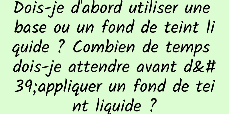 Dois-je d'abord utiliser une base ou un fond de teint liquide ? Combien de temps dois-je attendre avant d'appliquer un fond de teint liquide ?