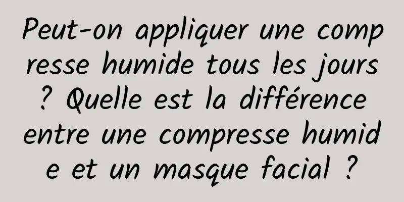 Peut-on appliquer une compresse humide tous les jours ? Quelle est la différence entre une compresse humide et un masque facial ?