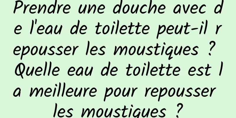 Prendre une douche avec de l'eau de toilette peut-il repousser les moustiques ? Quelle eau de toilette est la meilleure pour repousser les moustiques ?