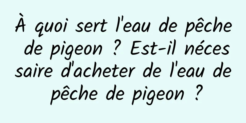 À quoi sert l'eau de pêche de pigeon ? Est-il nécessaire d'acheter de l'eau de pêche de pigeon ?