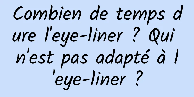 Combien de temps dure l'eye-liner ? Qui n'est pas adapté à l'eye-liner ?