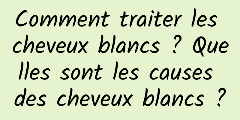 Comment traiter les cheveux blancs ? Quelles sont les causes des cheveux blancs ?