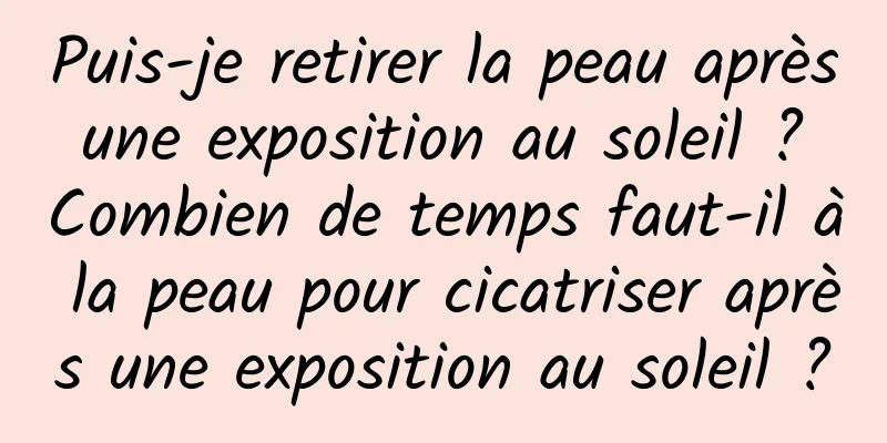 Puis-je retirer la peau après une exposition au soleil ? Combien de temps faut-il à la peau pour cicatriser après une exposition au soleil ?