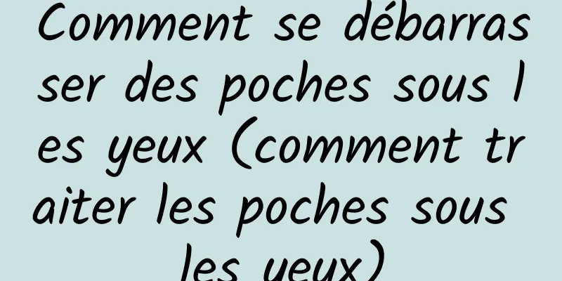 Comment se débarrasser des poches sous les yeux (comment traiter les poches sous les yeux)