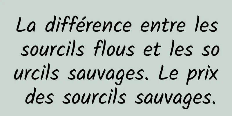 La différence entre les sourcils flous et les sourcils sauvages. Le prix des sourcils sauvages.