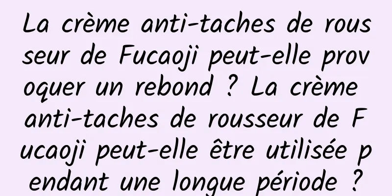 La crème anti-taches de rousseur de Fucaoji peut-elle provoquer un rebond ? La crème anti-taches de rousseur de Fucaoji peut-elle être utilisée pendant une longue période ?