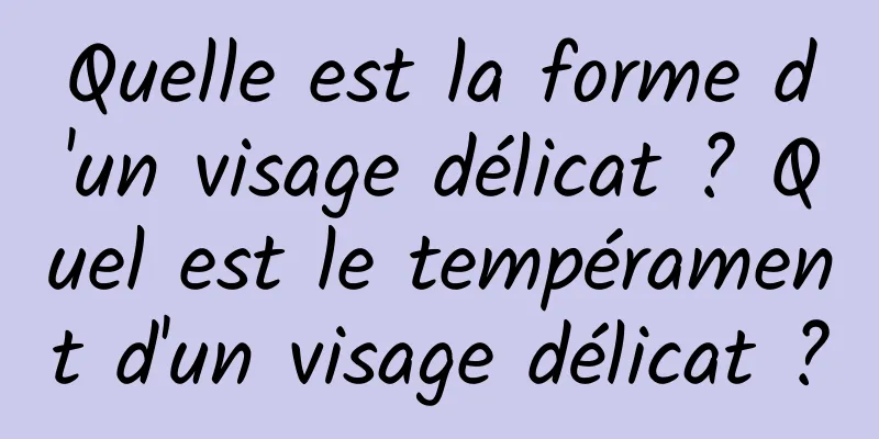 Quelle est la forme d'un visage délicat ? Quel est le tempérament d'un visage délicat ?