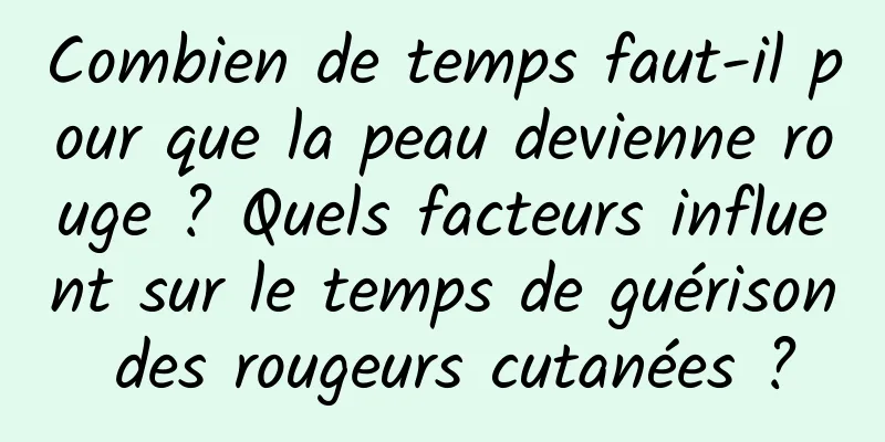Combien de temps faut-il pour que la peau devienne rouge ? Quels facteurs influent sur le temps de guérison des rougeurs cutanées ?