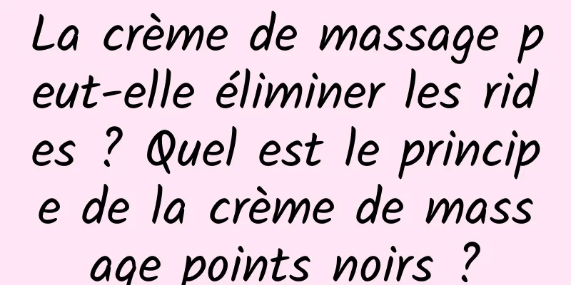 La crème de massage peut-elle éliminer les rides ? Quel est le principe de la crème de massage points noirs ?