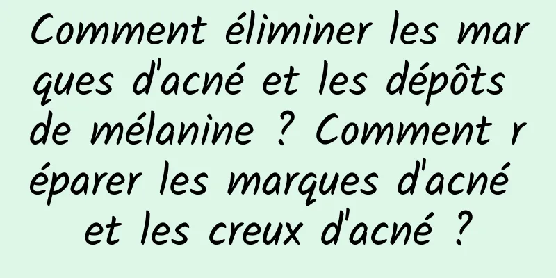 Comment éliminer les marques d'acné et les dépôts de mélanine ? Comment réparer les marques d'acné et les creux d'acné ?