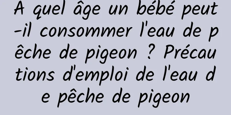 À quel âge un bébé peut-il consommer l'eau de pêche de pigeon ? Précautions d'emploi de l'eau de pêche de pigeon